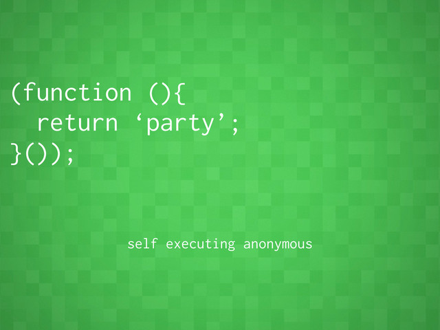 (function (){
return ‘party’;
}());
self executing anonymous
