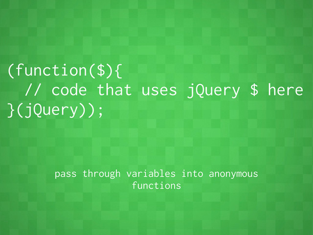 (function($){
// code that uses jQuery $ here
}(jQuery));
pass through variables into anonymous
functions
