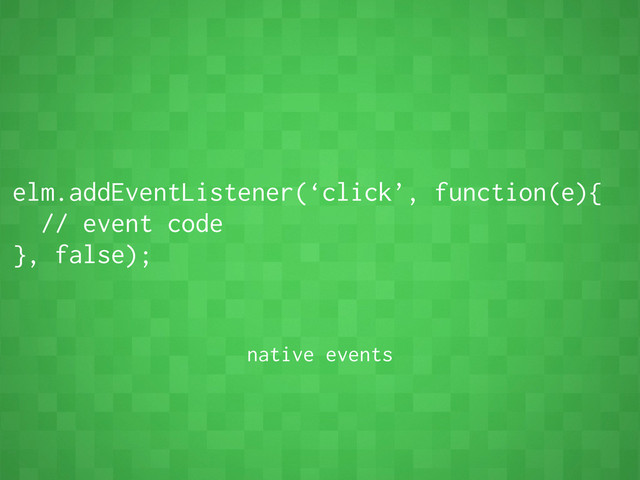 elm.addEventListener(‘click’, function(e){
// event code
}, false);
native events
