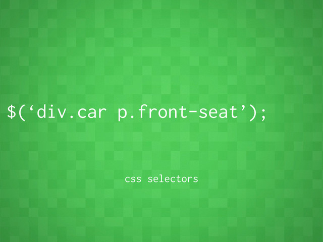 $(‘div.car p.front-seat’);
css selectors
