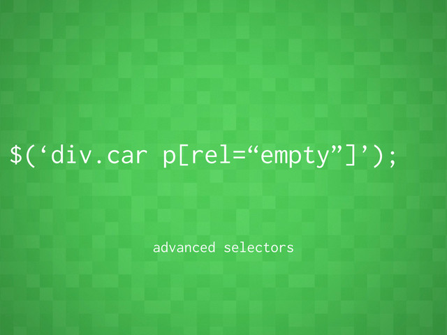 $(‘div.car p[rel=“empty”]’);
advanced selectors
