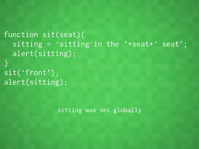 function sit(seat){
sitting = ‘sitting in the ’+seat+‘ seat’;
alert(sitting);
}
sit(‘front’);
alert(sitting);
sitting was set globally
