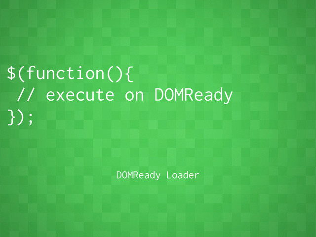 $(function(){
// execute on DOMReady
});
DOMReady Loader
