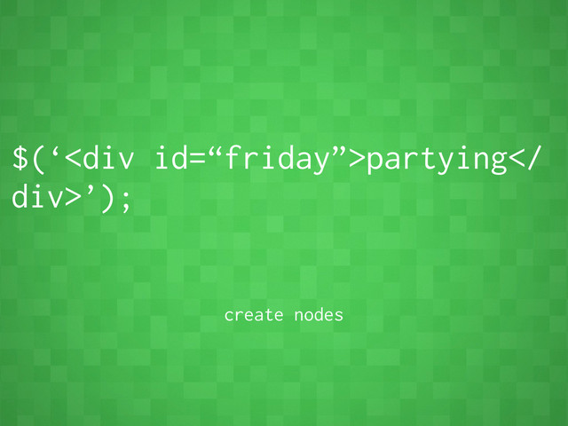 $(‘<div>partying
div>’);
create nodes
</div>
