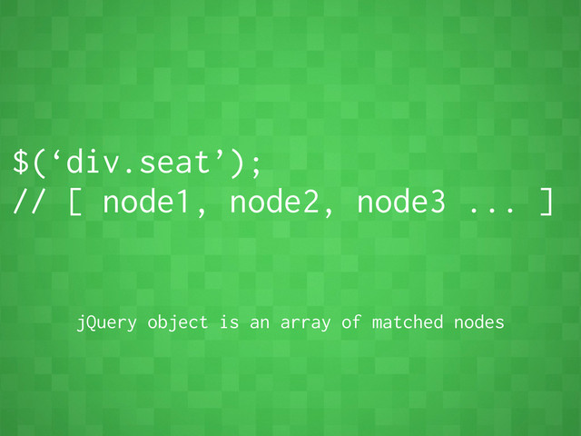 $(‘div.seat’);
// [ node1, node2, node3 ... ]
jQuery object is an array of matched nodes
