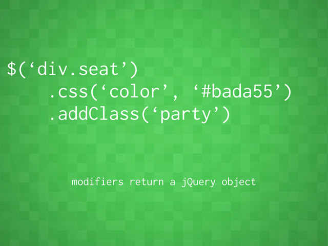 $(‘div.seat’)
.css(‘color’, ‘#bada55’)
.addClass(‘party’)
modifiers return a jQuery object
