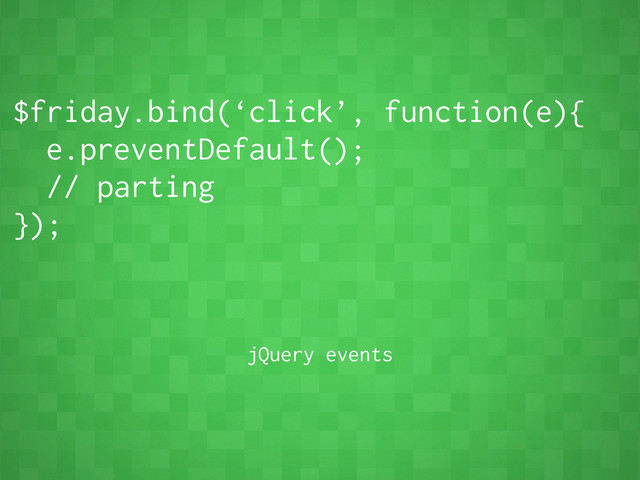 $friday.bind(‘click’, function(e){
e.preventDefault();
// parting
});
jQuery events
