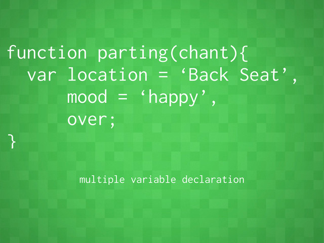 function parting(chant){
var location = ‘Back Seat’,
mood = ‘happy’,
over;
}
multiple variable declaration
