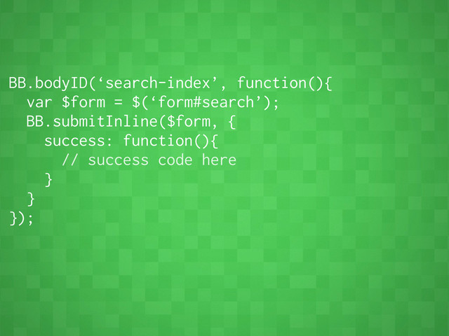 BB.bodyID(‘search-index’, function(){
var $form = $(‘form#search’);
BB.submitInline($form, {
success: function(){
// success code here
}
}
});
