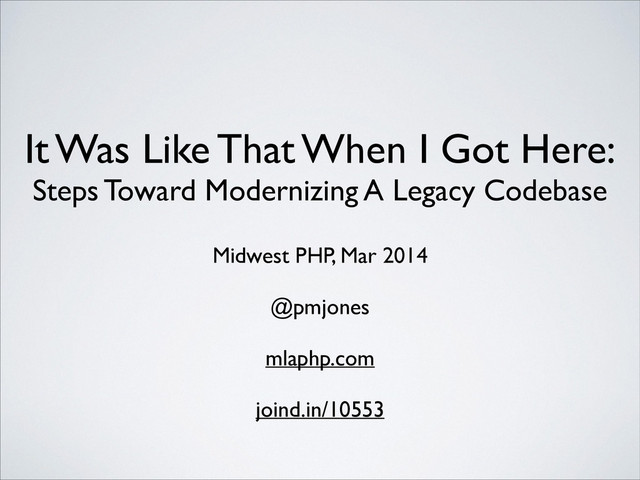 It Was Like That When I Got Here:
Steps Toward Modernizing A Legacy Codebase
Midwest PHP, Mar 2014	

!
@pmjones	

!
mlaphp.com	

!
joind.in/10553
