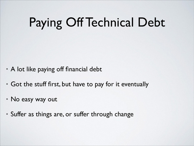Paying Off Technical Debt
• A lot like paying off ﬁnancial debt	

• Got the stuff ﬁrst, but have to pay for it eventually	

• No easy way out	

• Suffer as things are, or suffer through change
