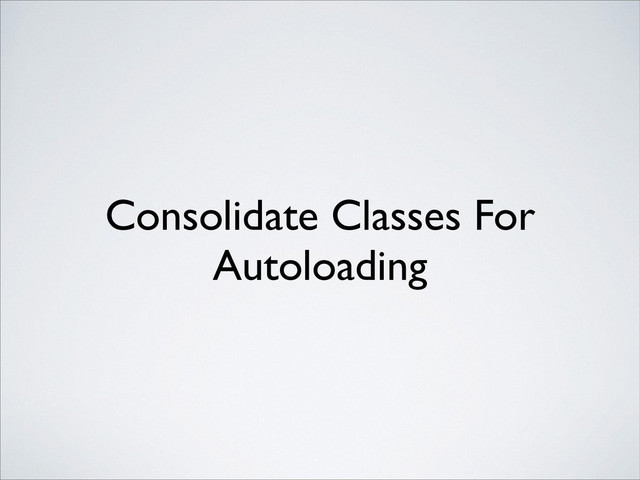 Consolidate Classes For
Autoloading
