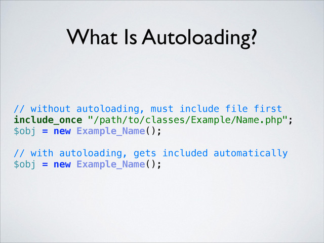 // without autoloading, must include file first 
include_once "/path/to/classes/Example/Name.php"; 
$obj = new Example_Name(); 
 
// with autoloading, gets included automatically 
$obj = new Example_Name(); 
What Is Autoloading?
