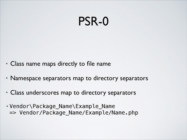 PSR-0
• Class name maps directly to ﬁle name	

• Namespace separators map to directory separators	

• Class underscores map to directory separators	

• Vendor\Package_Name\Example_Name 
=> Vendor/Package_Name/Example/Name.php
