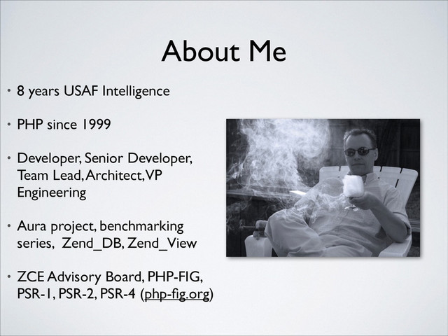 About Me
• 8 years USAF Intelligence	

• PHP since 1999	

• Developer, Senior Developer, 
Team Lead, Architect, VP
Engineering	

• Aura project, benchmarking
series, Zend_DB, Zend_View	

• ZCE Advisory Board, PHP-FIG,
PSR-1, PSR-2, PSR-4 (php-ﬁg.org)

