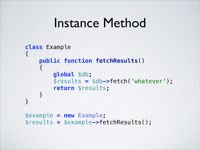 Instance Method
class Example 
{ 
public function fetchResults() 
{ 
global $db; 
$results = $db->fetch('whatever'); 
return $results; 
} 
} 
 
$example = new Example; 
$results = $example->fetchResults(); 
