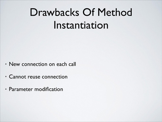Drawbacks Of Method
Instantiation
• New connection on each call	

• Cannot reuse connection	

• Parameter modiﬁcation
