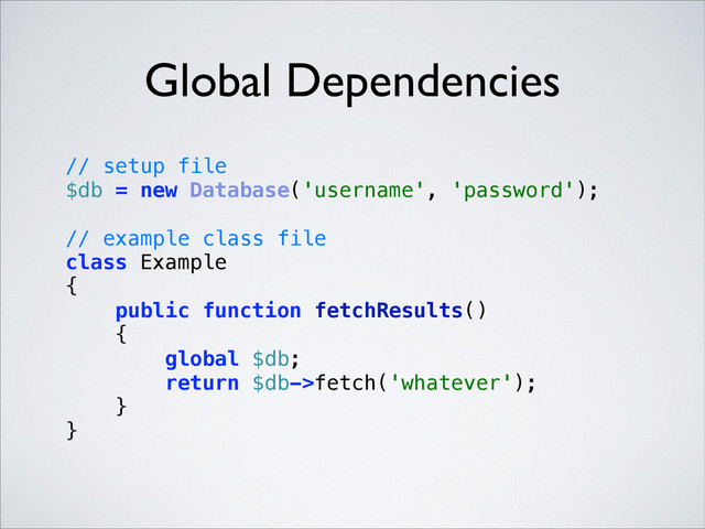 Global Dependencies
// setup file 
$db = new Database('username', 'password'); 
 
// example class file 
class Example 
{ 
public function fetchResults() 
{ 
global $db; 
return $db->fetch('whatever'); 
} 
} 
