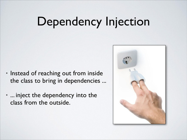 Dependency Injection
• Instead of reaching out from inside
the class to bring in dependencies ...	

• ... inject the dependency into the
class from the outside.
