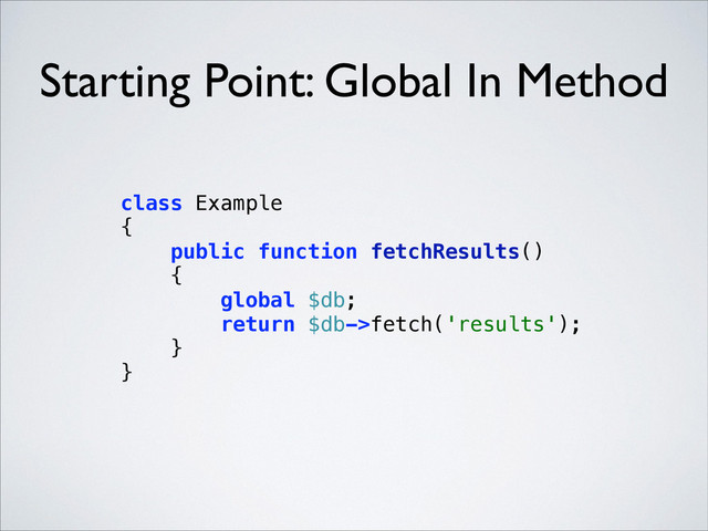 Starting Point: Global In Method
class Example 
{ 
public function fetchResults() 
{ 
global $db; 
return $db->fetch('results'); 
} 
} 
