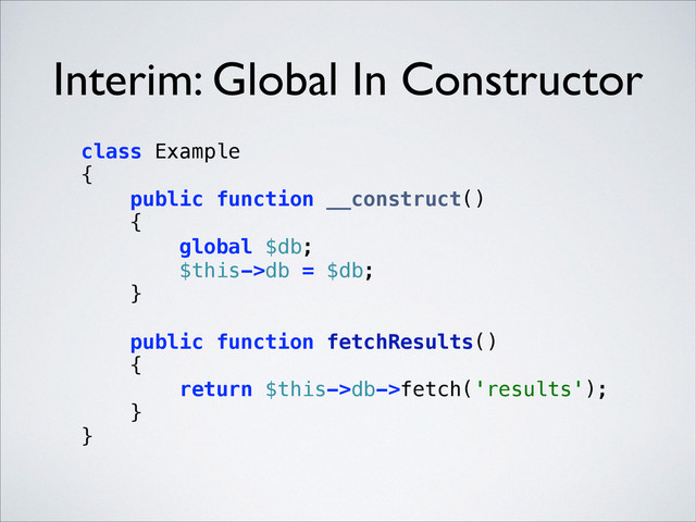 Interim: Global In Constructor
class Example 
{ 
public function __construct() 
{ 
global $db; 
$this->db = $db; 
} 
 
public function fetchResults() 
{ 
return $this->db->fetch('results'); 
} 
} 
