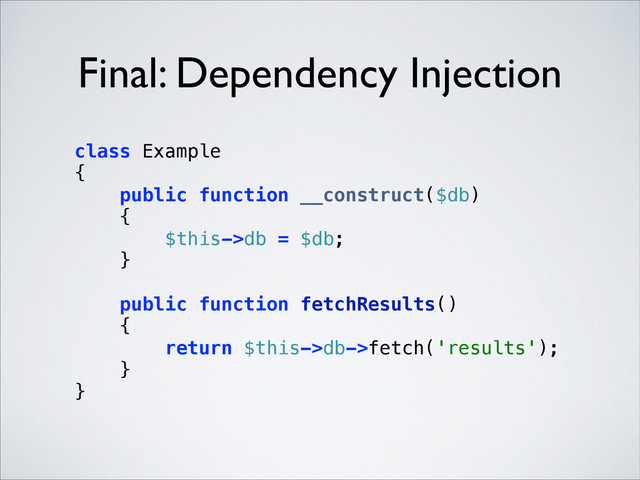 Final: Dependency Injection
class Example 
{ 
public function __construct($db) 
{ 
$this->db = $db; 
} 
 
public function fetchResults() 
{ 
return $this->db->fetch('results'); 
} 
} 
