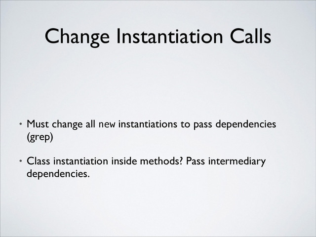 • Must change all new instantiations to pass dependencies
(grep)	

• Class instantiation inside methods? Pass intermediary
dependencies.
Change Instantiation Calls
