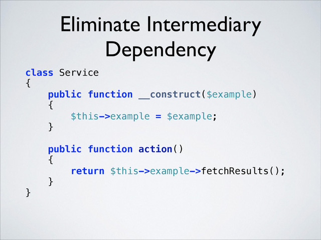 Eliminate Intermediary
Dependency
class Service 
{ 
public function __construct($example) 
{ 
$this->example = $example; 
}
 
public function action() 
{ 
return $this->example->fetchResults(); 
} 
} 
