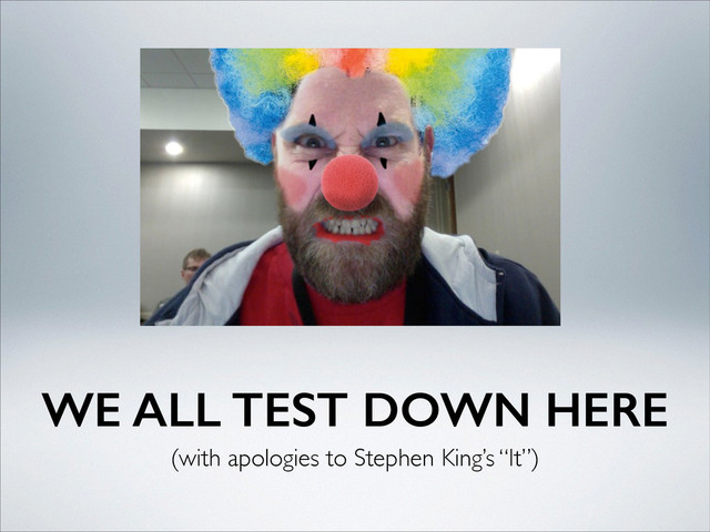 WE ALL TEST DOWN HERE
(with apologies to Stephen King’s “It”)
