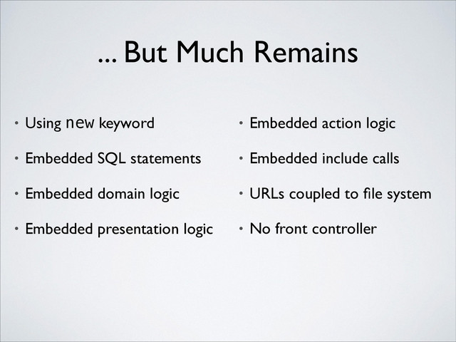 ... But Much Remains
• Using new keyword 	

• Embedded SQL statements	

• Embedded domain logic	

• Embedded presentation logic	

• Embedded action logic	

• Embedded include calls	

• URLs coupled to ﬁle system	

• No front controller
