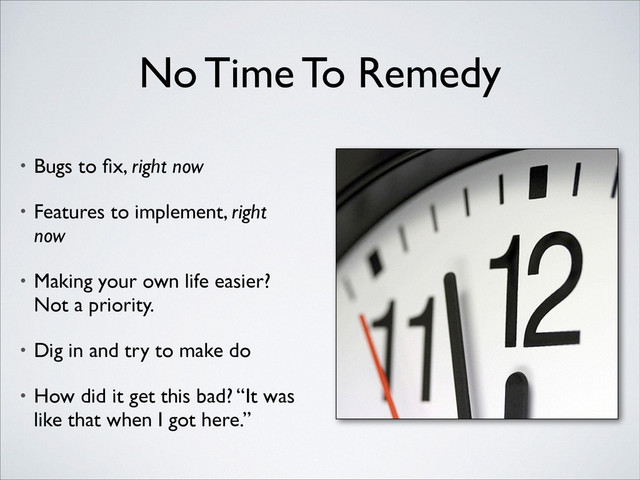 No Time To Remedy
• Bugs to ﬁx, right now	

• Features to implement, right
now	

• Making your own life easier? 
Not a priority.	

• Dig in and try to make do	

• How did it get this bad? “It was
like that when I got here.”
