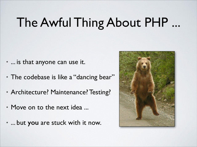 The Awful Thing About PHP ...
• ... is that anyone can use it.	

• The codebase is like a “dancing bear”	

• Architecture? Maintenance? Testing?	

• Move on to the next idea ...	

• ... but you are stuck with it now.
