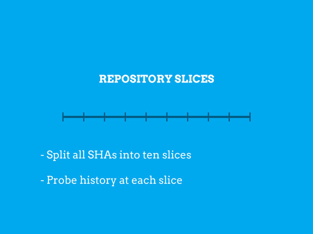 REPOSITORY SLICES
- Split all SHAs into ten slices
- Probe history at each slice
