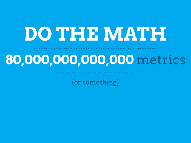 DO THE MATH
80,000,000,000,000 metrics
(or something)
