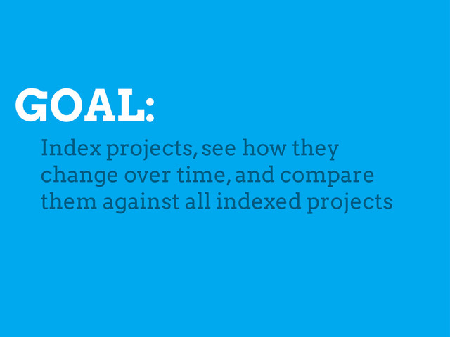 GOAL:
Index projects, see how they
change over time, and compare
them against all indexed projects
