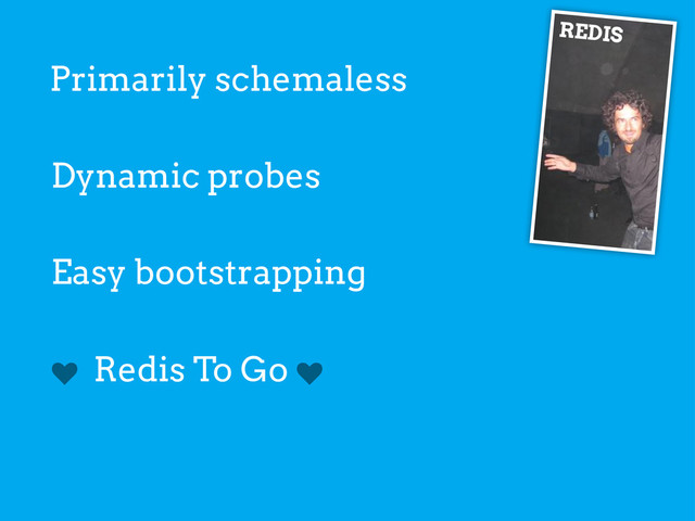 REDIS
Primarily schemaless
Dynamic probes
Easy bootstrapping
k Redis To Go k
