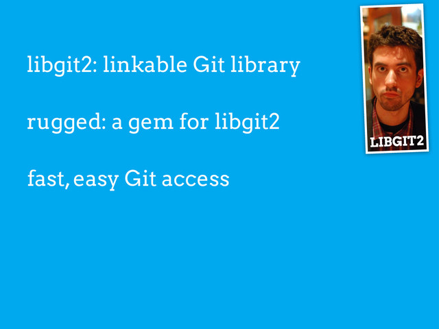 libgit2: linkable Git library
LIBGIT2
rugged: a gem for libgit2
fast, easy Git access
