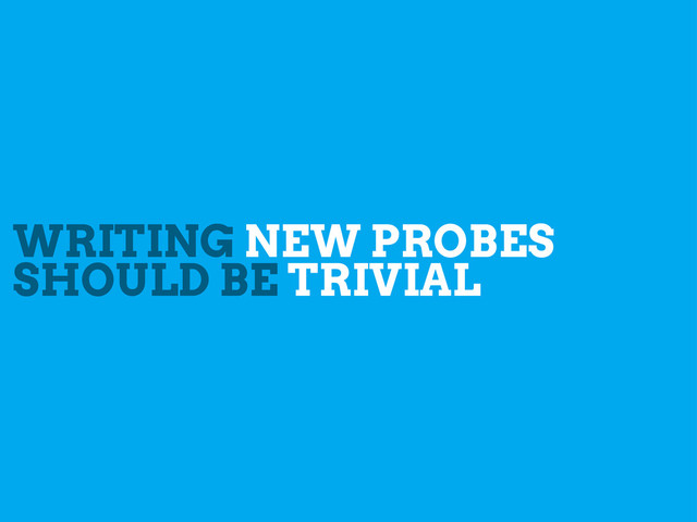 WRITING NEW PROBES
SHOULD BE TRIVIAL
