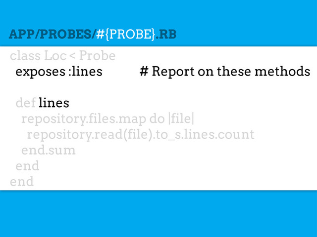 class Loc < Probe
exposes :lines # Report on these methods
def lines
repository.files.map do |file|
repository.read(file).to_s.lines.count
end.sum
end
end
APP/PROBES/#{PROBE}.RB
