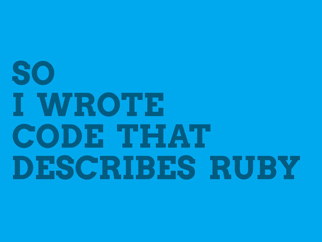SO
I WROTE
CODE THAT
DESCRIBES RUBY
