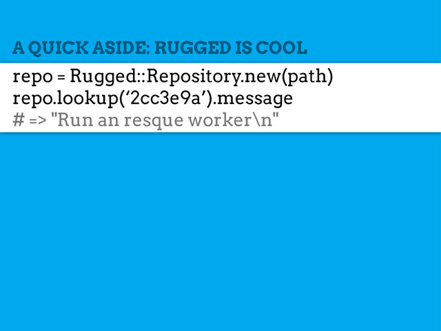 A QUICK ASIDE: RUGGED IS COOL
repo = Rugged::Repository.new(path)
repo.lookup(‘2cc3e9a’).message
# => "Run an resque worker\n"
