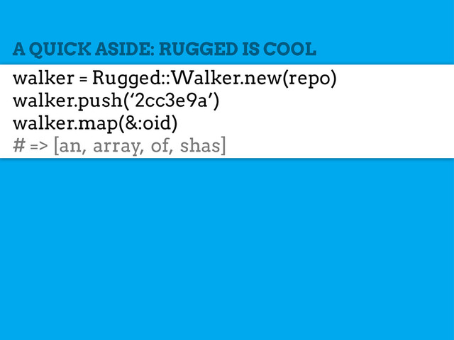A QUICK ASIDE: RUGGED IS COOL
walker = Rugged::Walker.new(repo)
walker.push(‘2cc3e9a’)
walker.map(&:oid)
# => [an, array, of, shas]
