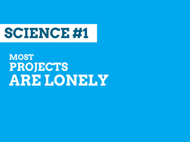 SCIENCE #1
MOST
PROJECTS
ARE LONELY
