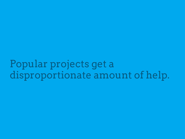 Popular projects get a
disproportionate amount of help.

