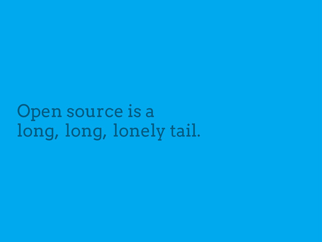 Open source is a
long, long, lonely tail.
