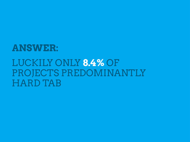 ANSWER:
LUCKILY ONLY 8.4% OF
PROJECTS PREDOMINANTLY
HARD TAB
