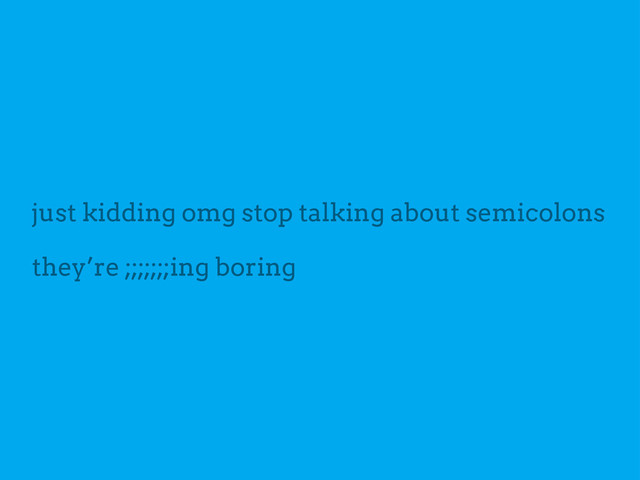just kidding omg stop talking about semicolons
they’re ;;;;;;;ing boring
