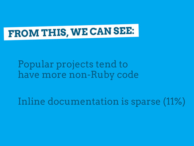 FROM THIS, WE CAN SEE:
Popular projects tend to
have more non-Ruby code
Inline documentation is sparse (11%)
