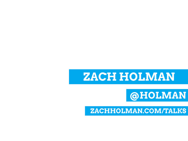 @HOLMAN
ZACH HOLMAN
ZACHHOLMAN.COM/TALKS
