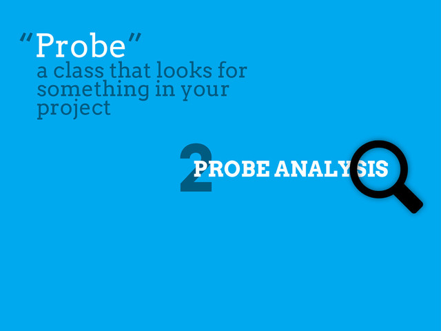 2
PROBE ANALYSIS
“Probe”
a class that looks for
something in your
project
